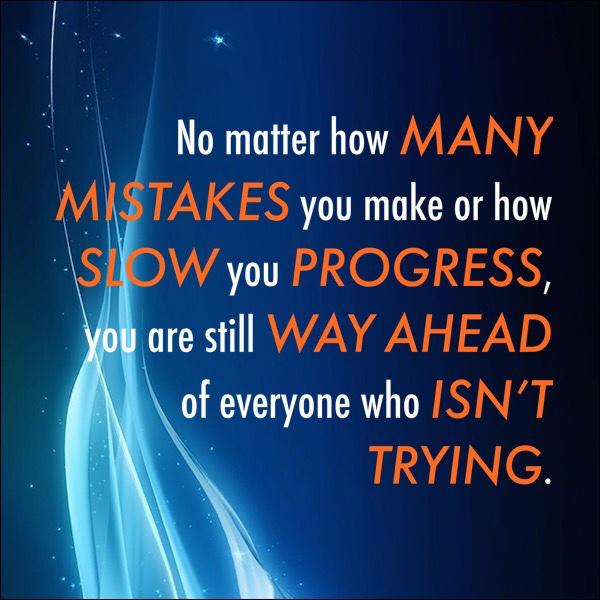 No matter how many mistakes you make or how slow you progress, you are still way ahead of everyone who isn’t trying.