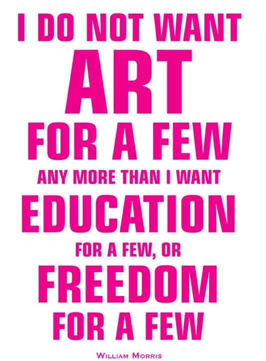 'I do not want art for a few; any more than education for a few; or freedom for a few.' William Morris (1834-96)