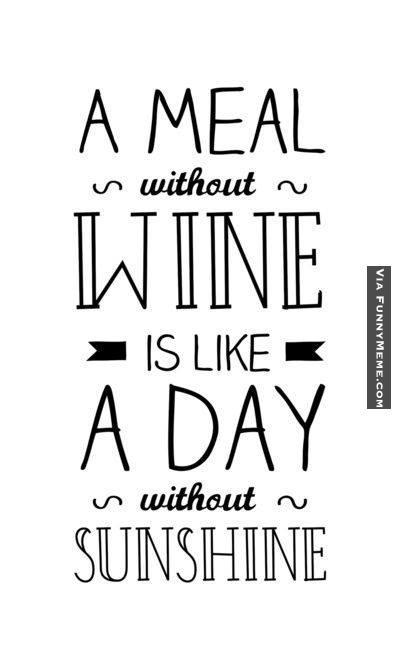 A meal without wine is like a day without sunshine.