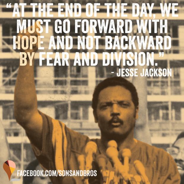  At the end of the day, we must go forward with hope and not backward by fear... Happy BDay Jesse Jackson! 