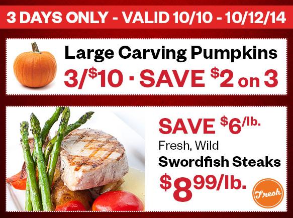 3 Days Only!
Large Carving Pumpkins 3/$10
Fresh, Wild Swordfish Steaks $8.99lb

Hurry in! Valid 10/10-10/12/14