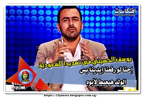 يوسف الحسيني فى تهديدا للسعودية  : إحنا لو رفعنا إيدينا بس الولد هيعيط لأبوه
