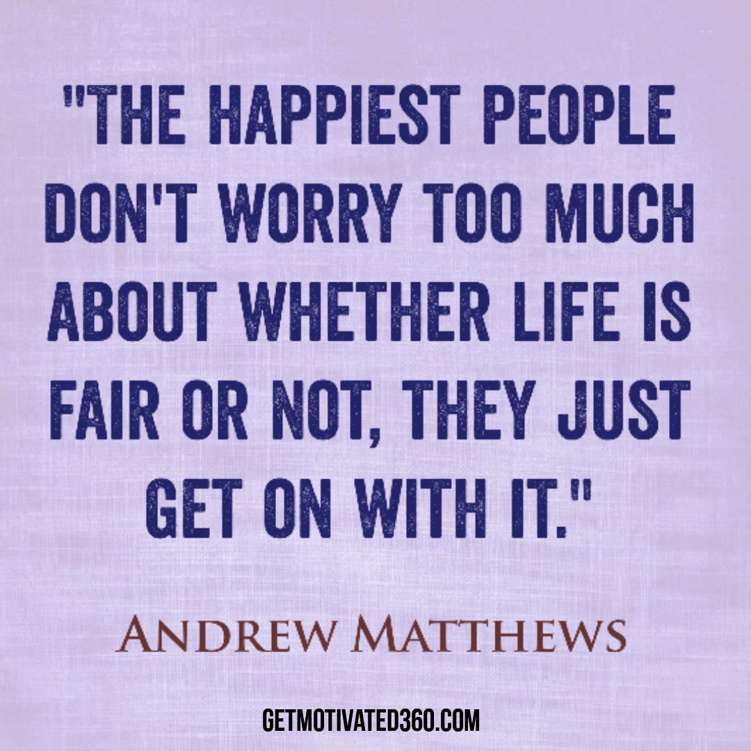 "The happiest people don't worry too much about whether life is fair or not, they just get on with it." - Andrew Matthews