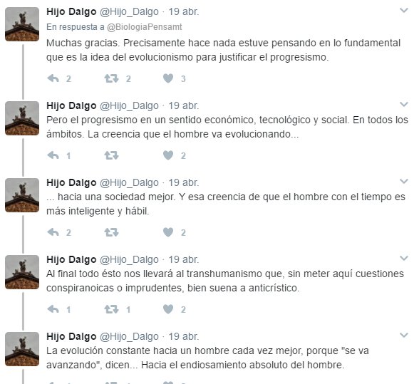 Muchas gracias. Precisamente hace nada estuve pensando en lo fundamental que es la idea del evolucionismo para justificar el progresismo. Pero el progresismo en un sentido económico, tecnológico y social. En todos los ámbitos. La creencia que el hombre va evolucionando hacia una sociedad mejor. Y esa creencia de que el hombre con el tiempo es más inteligente y hábil. Al final todo ésto nos llevará al transhumanismo que, sin meter aquí cuestiones conspiranoicas o imprudentes, bien suena a anticrístico. La evolución constante hacia un hombre cada vez mejor, porque "se va avanzando", dicen... Hacia el endiosamiento absoluto del hombre.