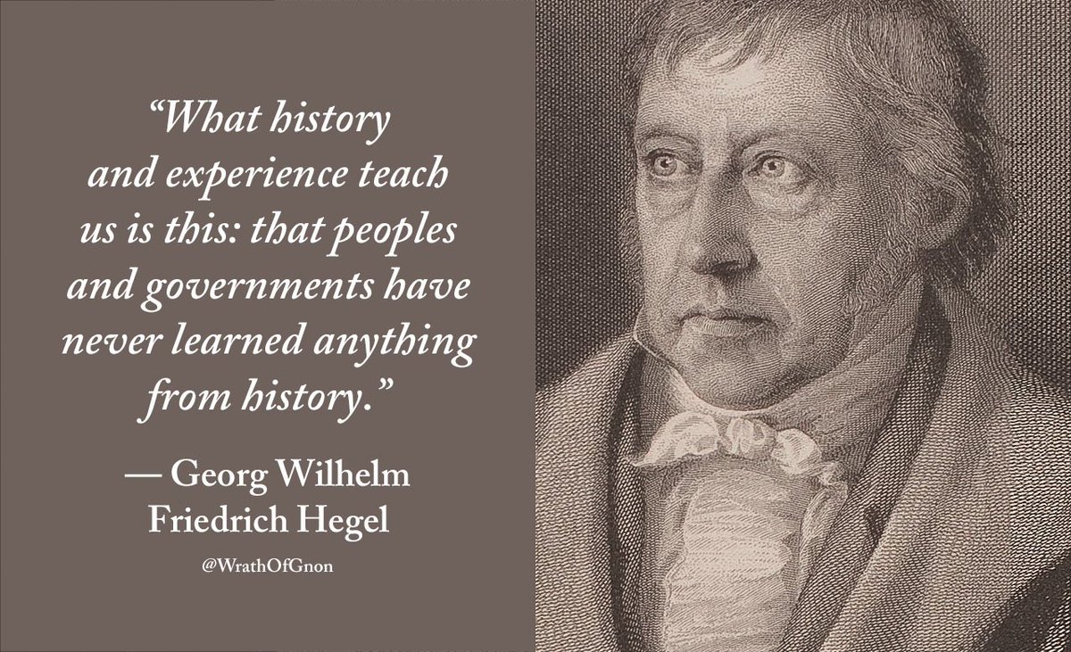 “What history and experience teach us is this: that peoples and governments have never learned anything from history.”
— Hegel
