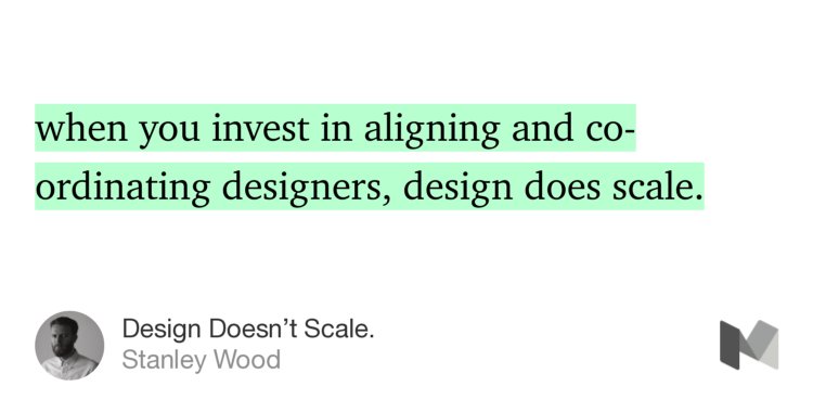 “…when you invest in aligning and co-ordinating designers, design does scale.” from “Design Doesn’t Scale.” by Stanley Wood.