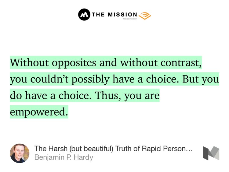 “Without opposites and without contrast, you couldn’t possibly have a choice. But you do have a choice. Thus, you are empowered.” from “The Harsh (but beautiful) Truth of Rapid Personal Growth” by Benjamin P. Hardy.