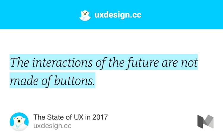 “The interactions of the future are not made of buttons.” from “The State of UX in 2017” by uxdesign.cc.