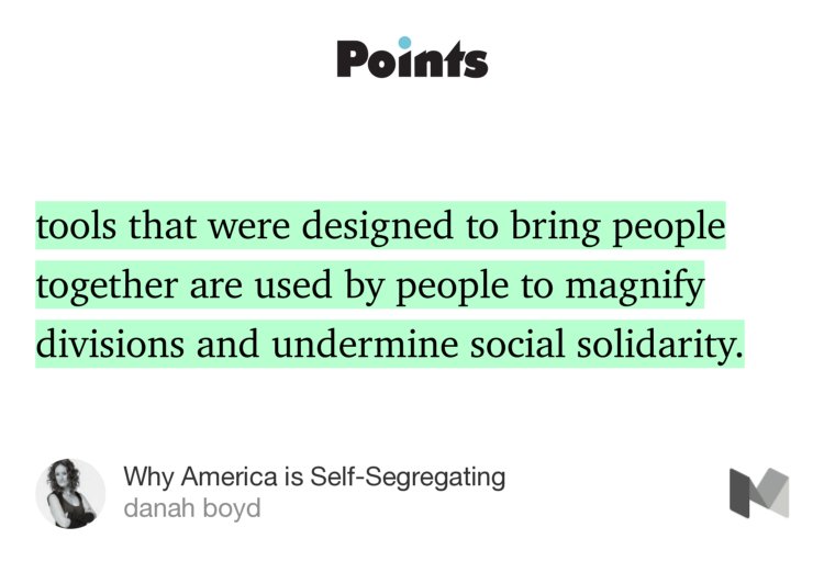 “…tools that were designed to bring people together are used by people to magnify divisions and undermine social solidarity.…” from “Why America is Self-Segregating” by danah boyd.
