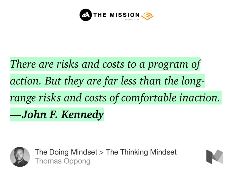 “There are risks and costs to a program of action. But they are far less than the long-range risks and costs of comfortable inaction. — John F. Kennedy” from “The Doing Mindset > The Thinking Mindset” by Thomas Oppong.