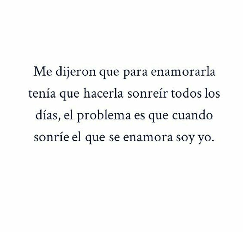 Me dijeron que para enamorarla tenia que hacerla sonreír todos los días, el problema es que cuando sonríe, el que se enamora soy yo.