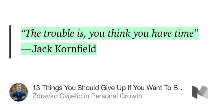 “‘The trouble is, you think you have time’ — Jack Kornfield” from “13 Things You Should Give Up If You Want To Be Successful” by Zdravko Cvijetic.