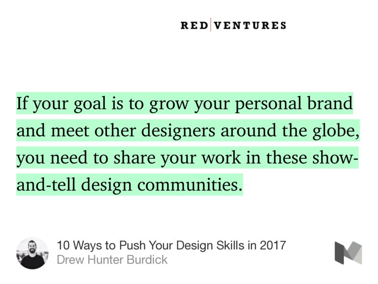 “If your goal is to grow your personal brand and meet other designers around the globe, you need to share your work in these show-and-tell design communities.” from “10 Ways to Push Your Design Skills in 2017” by Drew Hunter Burdick.