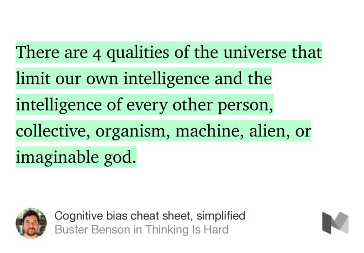 “There are 4 qualities of the universe that limit our own intelligence and the intelligence of every other person, collective, organism, machine, alien, or imaginable god.…” from “Cognitive bias cheat sheet, simplified” by Buster Benson.