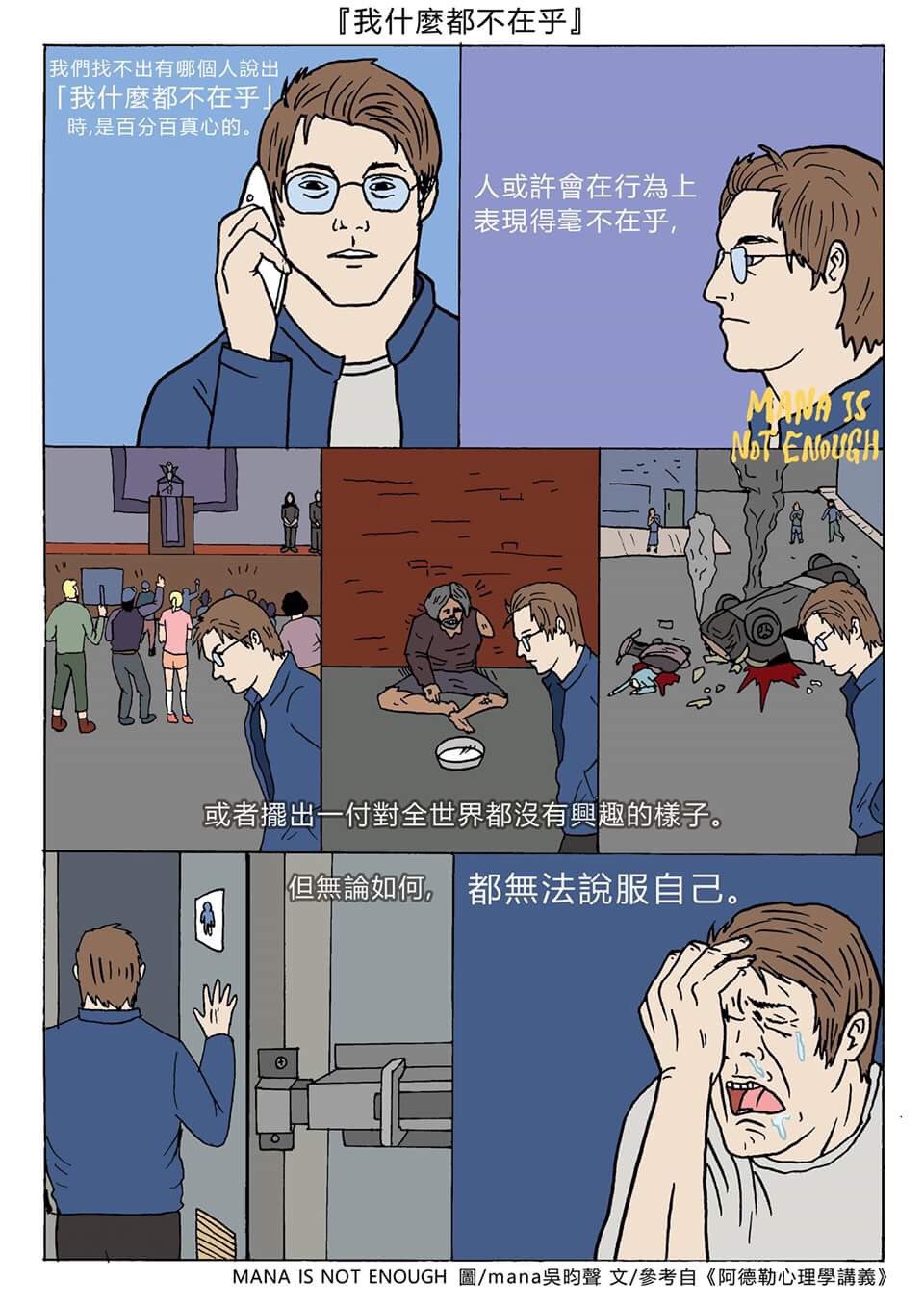 Mana Is Not Enough 我們找不出有哪個人說出 我什麼都不在乎 時 是百分之一百真心的 人或許會在行為上表現得毫不在乎 或者擺出一付對全世界都沒興趣的樣子 但無論如何都無法說服自己 文 參考自 阿德勒心理學講義 圖 Mana Is Not Enough T