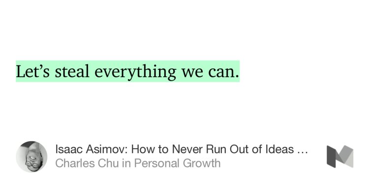 “Let’s steal everything we can.” from “Isaac Asimov: How to Never Run Out of Ideas Again” by Charles Chu.