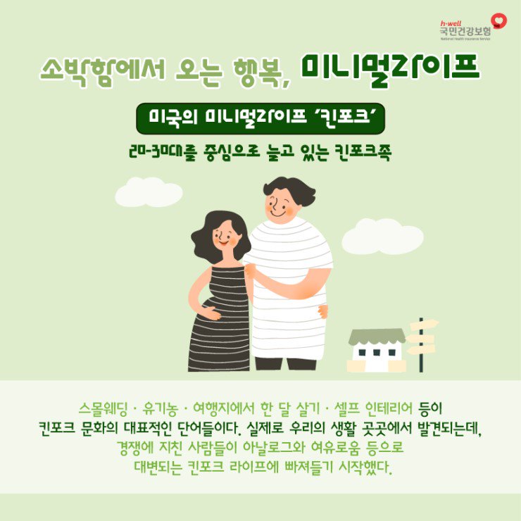 앞서 소개해드린 #휘게 와 비슷한 소소한 라이프가 또 있죠~ 끊고 버리고 떠난다는 뜻의 #단샤리 와 건강하고 자연 친화적인 일상을 지향하는 #킨포크 입니다. 또 다른 미니멀 라이프 단샤리와 킨포크에 대해 알아보아요🍃

#소소한_행복 #국민건강보험공단