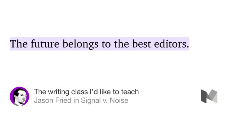 “…The future belongs to the best editors.” from “The writing class I’d like to teach” by Jason Fried.
