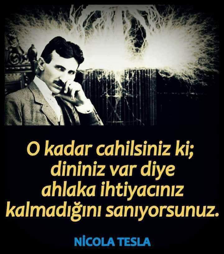 O kadar cahilsiniz ki; dininiz var diye ahlaka ihtiyacınız kalmadığını sanıyorsunuz.
Nicola Tesla