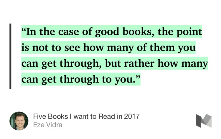 “‘In the case of good books, the point is not to see how many of them you can get through, but rather how many can get through to you.’…” from “Five Books I want to Read in 2017” by Eze Vidra.