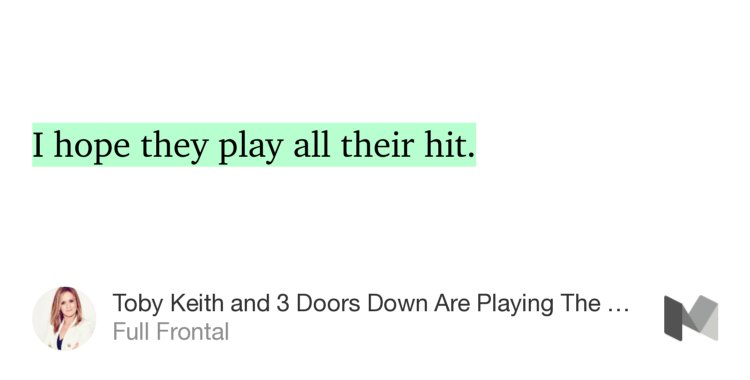 “…I hope they play all their hit.” from “Toby Keith and 3 Doors Down Are Playing The Inauguration” by Full Frontal.