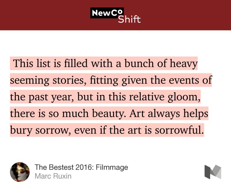 “…This list is filled with a bunch of heavy seeming stories, fitting given the events of the past year, but in this relative gloom, there is so much beauty. Art always helps bury sorrow, even if the art is sorrowful.” from “The Bestest 2016: Filmmage” by Marc Ruxin.