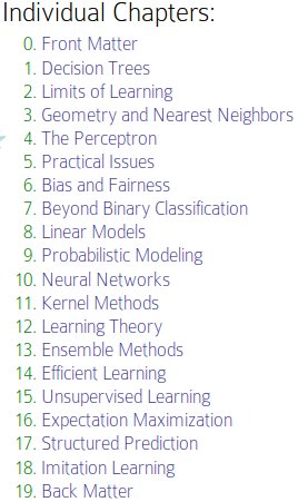 Table of contents. Front matter; Decision Trees; Limits of Learning; Geometry & NN; Perceptron; Practical Issues; Bias & Fairness; Beyond Binary; Linear Models; Probabilistic Models; Neural Networks; Kernel Methods; Learning Theory; Ensembles; Efficient Learning; Unsupervised Learning; EM; Structured Prediction; Imitation learning
