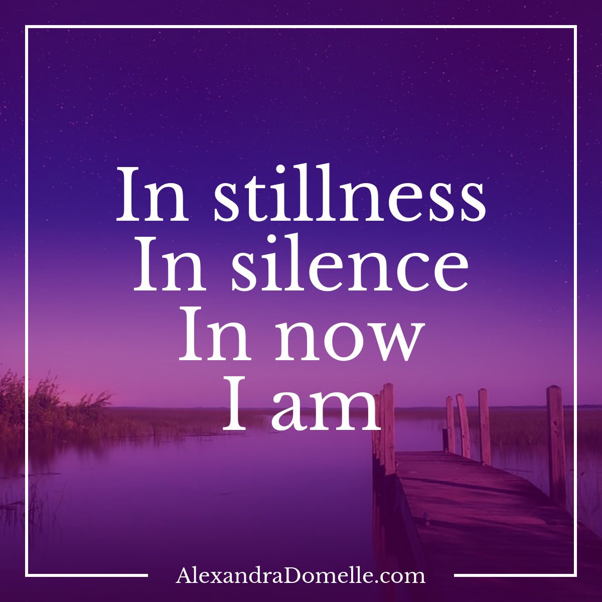 In stillness, in silence, in Now, I am. - Alexandra Domelle #quote #wisdom #PresentMomentReminder