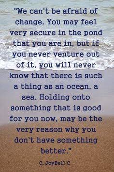 We can't be #afraid of #change. You may feel very secure in the pond that your in, but if you never venture out, you'll never see the ocean