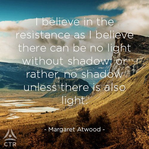 I believe in the resistance as I believe there can be no light without shadow; or rather, no shadow unless there is also light. - M. Atwood