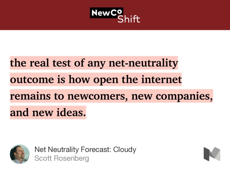“…the real test of any net-neutrality outcome is how open the internet remains to newcomers, new companies, and new ideas.” from “Net Neutrality Forecast: Cloudy” by Scott Rosenberg.