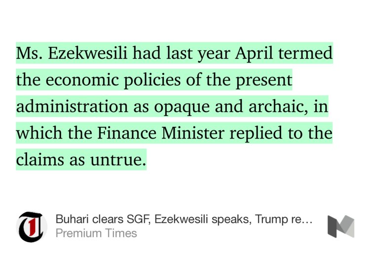 “Ms. Ezekwesili had last year April termed the economic policies of the present administration as opaque and archaic, in which the Finance Minister replied to the claims as untrue.” from “Buhari clears SGF, Ezekwesili speaks, Trump revokes abortion policy and more” by Premium Times.