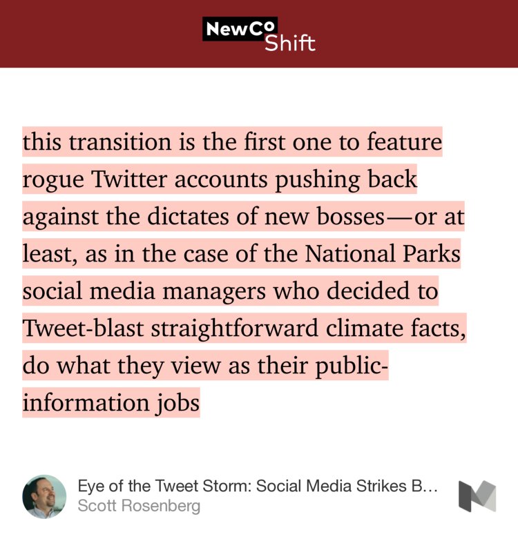“…this transition is the first one to feature rogue Twitter accounts pushing back against the dictates of new bosses — or at least, as in the case of the National Parks social media managers who decided to Tweet-blast straightforward climate facts, do what they view as their public-information jobs…” from “Eye of the Tweet Storm: Social Media Strikes Back” by Scott Rosenberg.