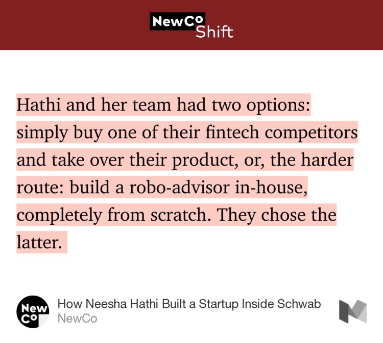 “Hathi and her team had two options: simply buy one of their fintech competitors and take over their product, or, the harder route: build a robo-advisor in-house, completely from scratch. They chose the latter.…” from “How Neesha Hathi Built a Startup Inside Schwab” by NewCo.