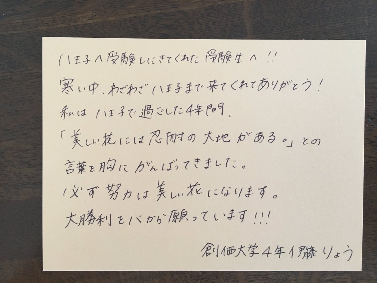 はちおうじ受験生応援メッセージ 八王子へ受験しにきてくれたあ受験生 へ 寒い中わざわざ八王子まで来てくれてありがとう 私は八王子で過ごした４年間 美しい花には忍耐の大地がある との言葉を胸に頑張ってきました 必ず努力は美しい花になります 大