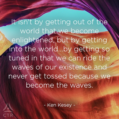 [...] by getting so tuned in that we can ride the waves of existence and never get tossed because we become the waves. - Ken Kesey