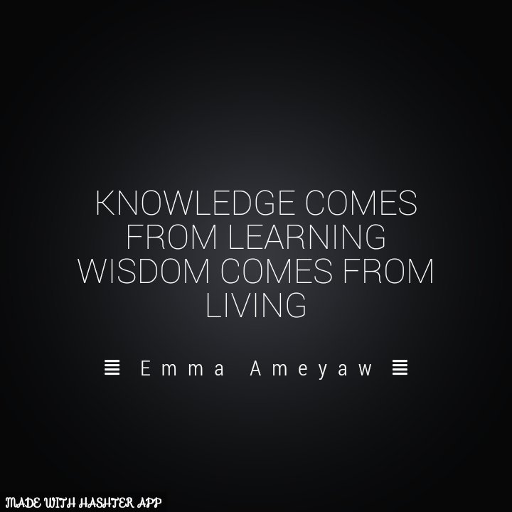 KNOWLEDGE COMES FROM LEARNING WISDOM COMES FROM LIVING