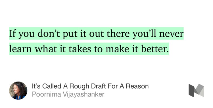 “If you don’t put it out there you’ll never learn what it takes to make it better.” from “It’s Called A Rough Draft For A Reason” by Poornima Vijayashanker.