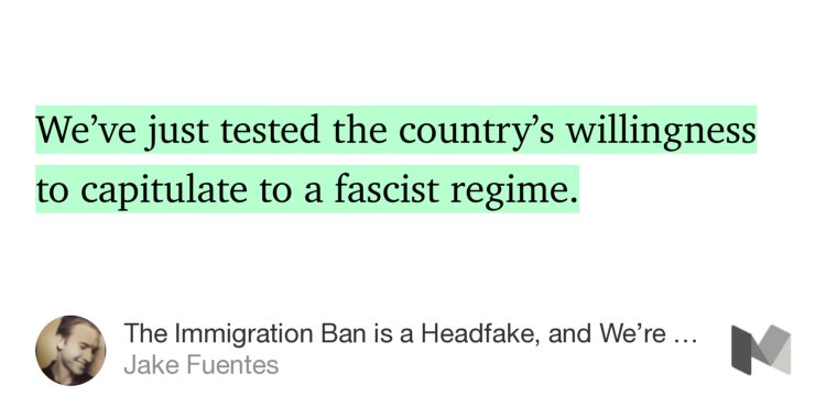 “We’ve just tested the country’s willingness to capitulate to a fascist regime.” from “The Immigration Ban is a Headfake, and We’re Falling For It” by Jake Fuentes.