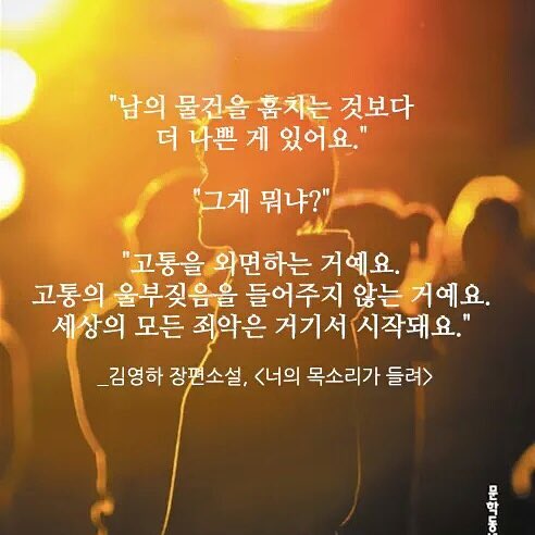 "남의 물건을 훔치는 것보다 더 나쁜 게 있어요."

"그게 뭐냐?"

"고통을 외면하는 거예요. 고통의 울부짖음을 들어주지 않는 거예요. 세상의 모든 죄악은 거기서 시작돼요."

#김영하 #너의목소리가들려 #문학동네