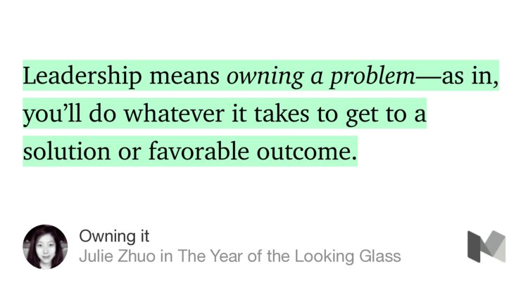 “Leadership means owning a problem—as in, you’ll do whatever it takes to get to a solution or favorable outcome.…” from “Owning it” by Julie Zhuo.