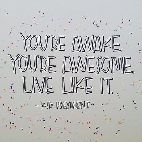 You're awake. You're awesome. Live like it.