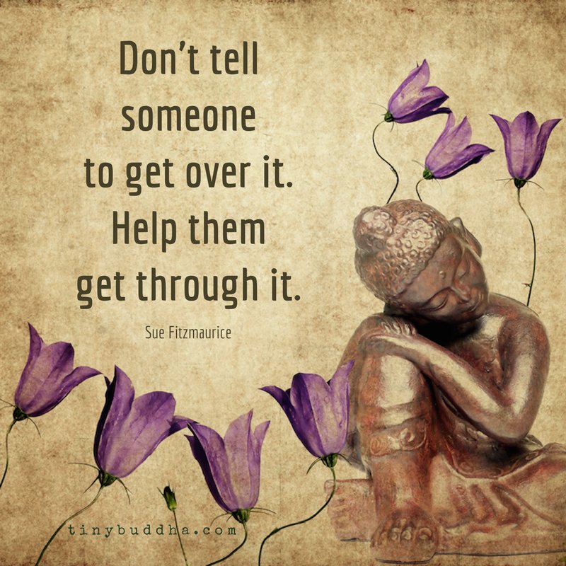 Tiny Buddha on X: Don't tell them to get over it. Help them get through it.  ~Sue Fitzmaurice  / X