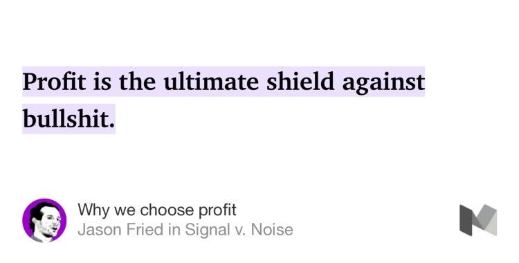 “Profit is the ultimate shield against bullshit.…” from “Why we choose profit” by Jason Fried.