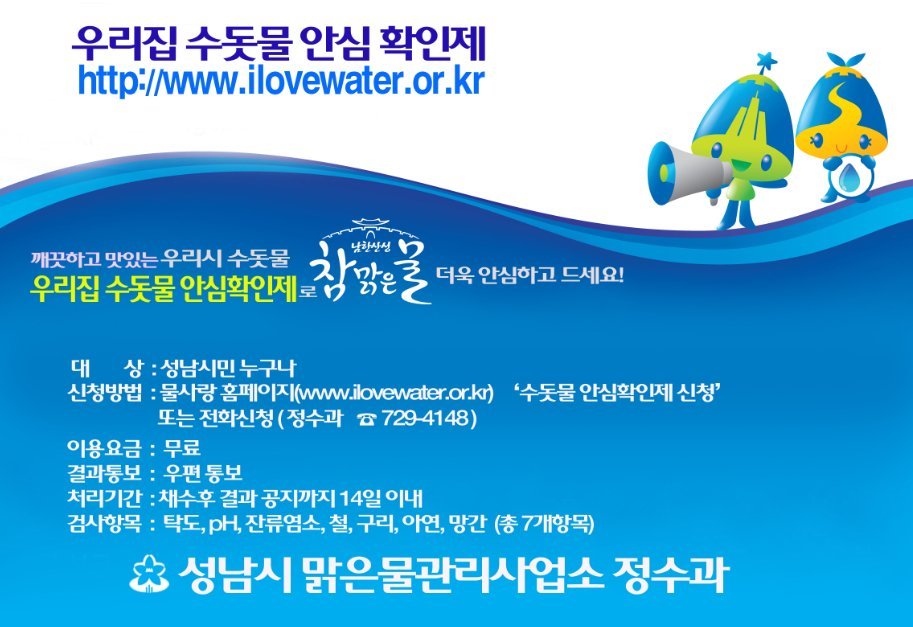 #성남시 우리집 #수돗물 안심확인제

대       상 : 성남시민 누구나
이용요금 : 무료!!!

우리집 수돗물 무언가 막연하게 불안하시다고요???
그렇다면 바로 신청하세요~~

항상 안전하고 깨끗한 수돗물을 공급하기 위해 최선을 다하겠습니다~!!