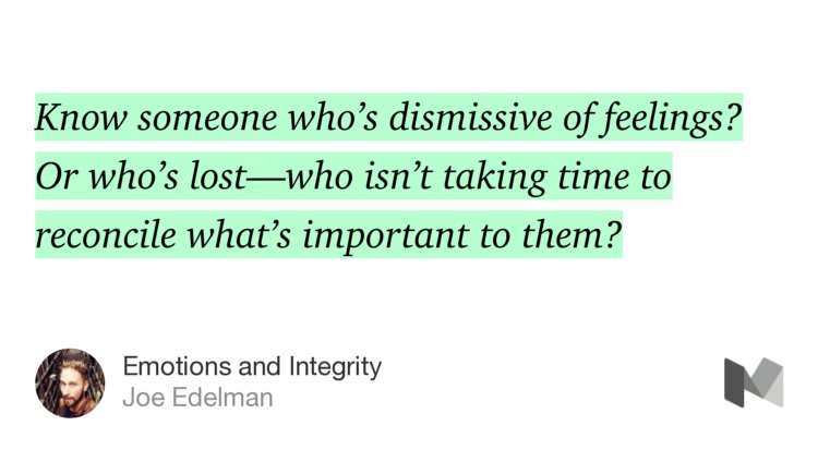 “Know someone who’s dismissive of feelings? Or who’s lost—who isn’t taking time to reconcile what’s important to them?…” from “Emotions and Integrity” by Joe Edelman.