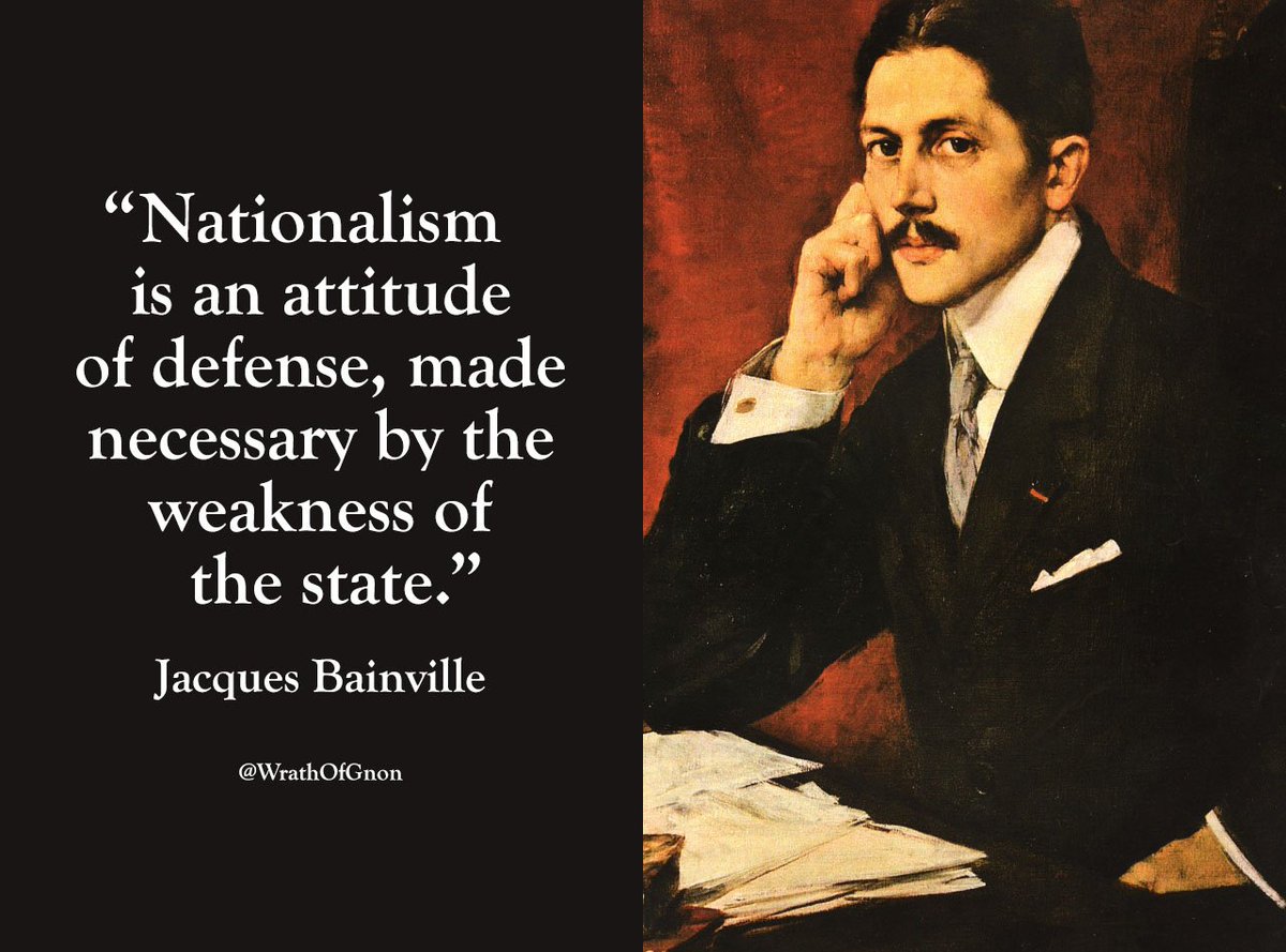 "Nationalism is an attitude of defense, made necessary by the weakness of 
the state." — Jacques Bainville (1879-1936)