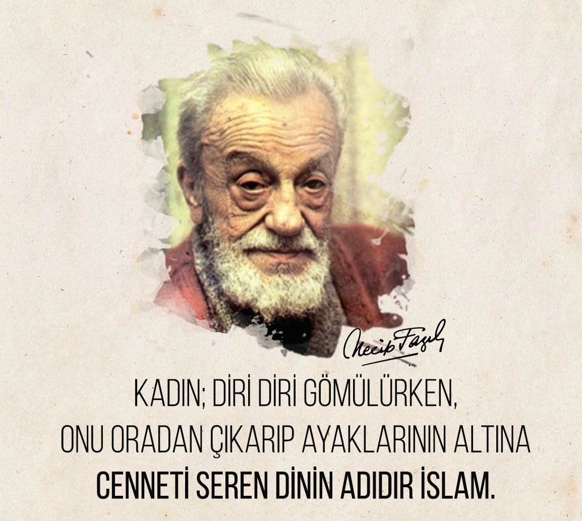 Kadın; diri diri gömülürken, 
onu oradan çıkarıp ayaklarının altına cenneti seren dinin adıdır İslam.

Necip Fazıl Kısakürek