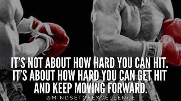 It's not about how hard you can hit. It's about how hard you can GET HIT, and KEEP MOVING FORWARD!