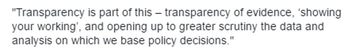 "Transparency is part of this – transparency of evidence, ‘showing your working’, and opening up to greater scrutiny the data and analysis on which we base policy decisions."